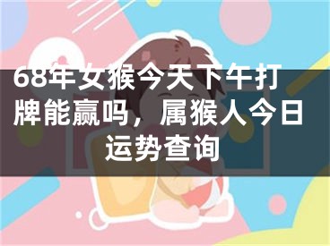 68年女猴今天下午打牌能赢吗,属猴人今日运势查询