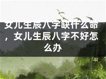女儿生辰八字缺什么命，女儿生辰八字不好怎么办