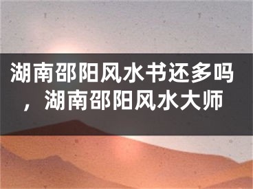 湖南邵阳风水书还多吗，湖南邵阳风水大师