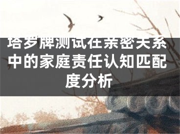 塔罗牌测试在亲密关系中的家庭责任认知匹配度分析