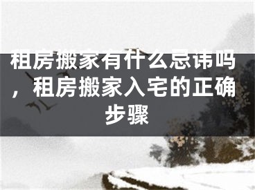 租房搬家有什么忌讳吗，租房搬家入宅的正确步骤