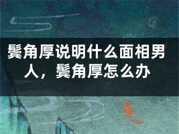 鬓角厚说明什么面相男人，鬓角厚怎么办