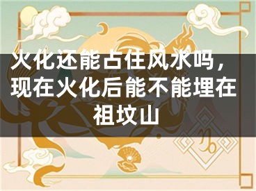 火化还能占住风水吗，现在火化后能不能埋在祖坟山