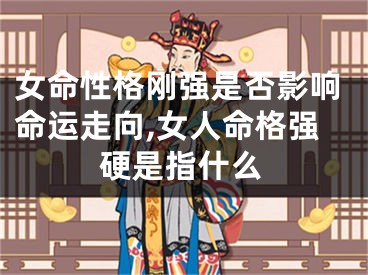 女命性格刚强是否影响命运走向,女人命格强硬是指什么