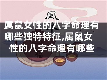 属鼠女性的八字命理有哪些独特特征,属鼠女性的八字命理有哪些