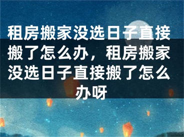 租房搬家没选日子直接搬了怎么办，租房搬家没选日子直接搬了怎么办呀