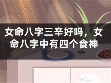 女命八字三辛好吗，女命八字中有四个食神