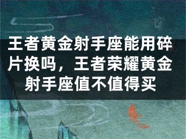 王者黄金射手座能用碎片换吗，王者荣耀黄金射手座值不值得买