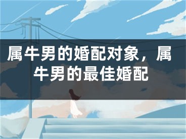 属牛男的婚配对象，属牛男的最佳婚配