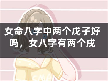 女命八字中两个戊子好吗，女八字有两个戌