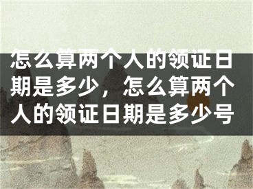 怎么算两个人的领证日期是多少，怎么算两个人的领证日期是多少号