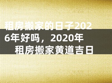 租房搬家的日子2026年好吗，2020年租房搬家黄道吉日