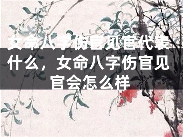 女命八字伤官见官代表什么，女命八字伤官见官会怎么样