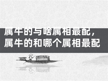 属牛的与啥属相最配,属牛的和哪个属相最配
