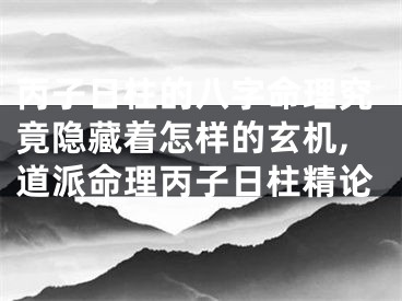 丙子日柱的八字命理究竟隐藏着怎样的玄机,道派命理丙子日柱精论