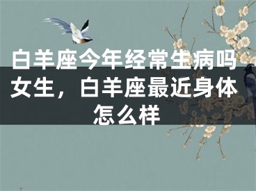 白羊座今年经常生病吗女生，白羊座最近身体怎么样