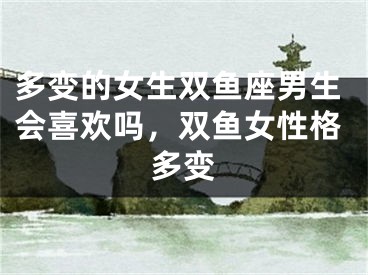 多变的女生双鱼座男生会喜欢吗，双鱼女性格多变