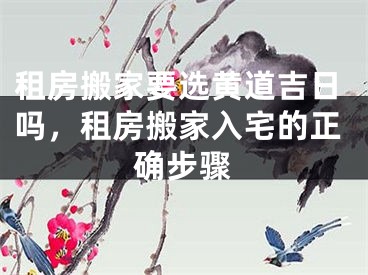 租房搬家要选黄道吉日吗，租房搬家入宅的正确步骤