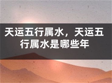 天运五行属水，天运五行属水是哪些年