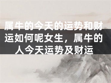 属牛的今天的运势和财运如何呢女生，属牛的人今天运势及财运