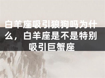 白羊座吸引狼狗吗为什么，白羊座是不是特别吸引巨蟹座