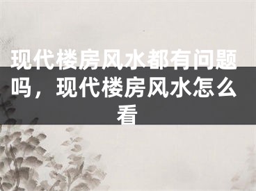 现代楼房风水都有问题吗，现代楼房风水怎么看