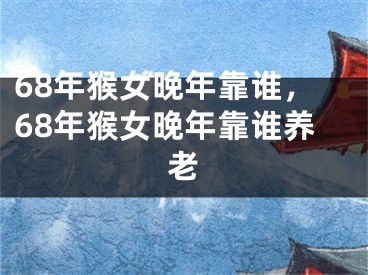 68年猴女晚年靠谁，68年猴女晚年靠谁养老