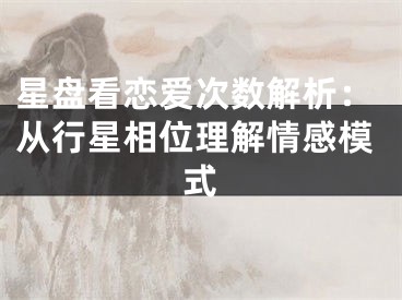星盘看恋爱次数解析:从行星相位理解情感模式