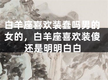 白羊座喜欢装蠢吗男的女的，白羊座喜欢装傻还是明明白白