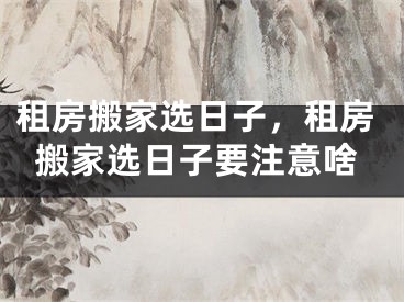 租房搬家选日子，租房搬家选日子要注意啥