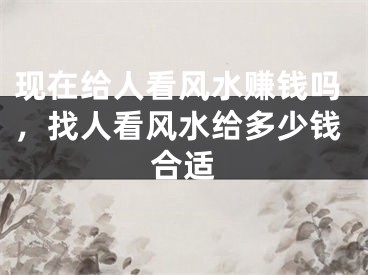 现在给人看风水赚钱吗，找人看风水给多少钱合适