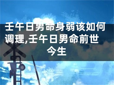 壬午日男命身弱该如何调理,壬午日男命前世今生