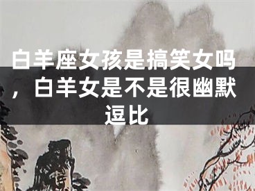 白羊座女孩是搞笑女吗，白羊女是不是很幽默逗比