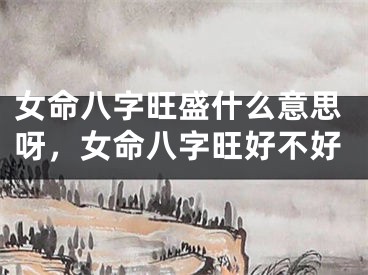 女命八字旺盛什么意思呀，女命八字旺好不好