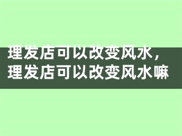 理发店可以改变风水，理发店可以改变风水嘛