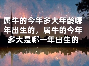 属牛的今年多大年龄哪年出生的，属牛的今年多大是哪一年出生的