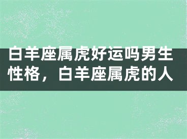 白羊座属虎好运吗男生性格，白羊座属虎的人