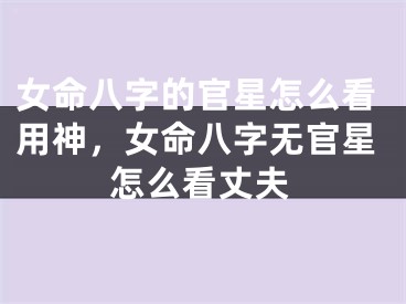 女命八字的官星怎么看用神,女命八字无官星怎么看丈夫
