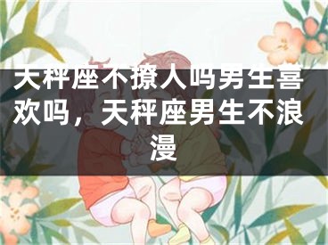 天秤座不撩人吗男生喜欢吗，天秤座男生不浪漫
