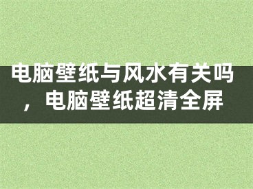 电脑壁纸与风水有关吗，电脑壁纸超清全屏