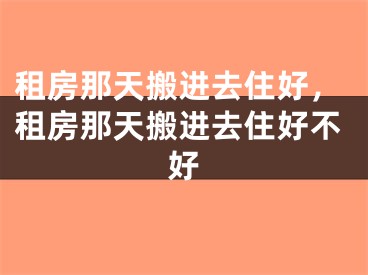 租房那天搬进去住好，租房那天搬进去住好不好