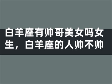白羊座有帅哥美女吗女生，白羊座的人帅不帅