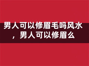 男人可以修眉毛吗风水，男人可以修眉么