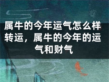 属牛的今年运气怎么样转运，属牛的今年的运气和财气