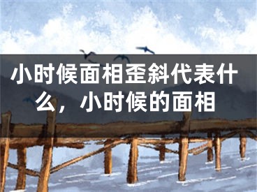 小时候面相歪斜代表什么，小时候的面相