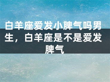 白羊座爱发小脾气吗男生，白羊座是不是爱发脾气
