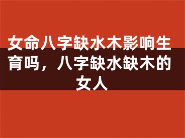 女命八字缺水木影响生育吗，八字缺水缺木的女人