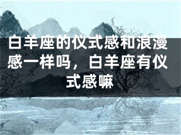 白羊座的仪式感和浪漫感一样吗，白羊座有仪式感嘛