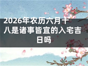 2026年农历六月十八是诸事皆宜的入宅吉日吗