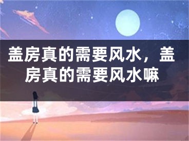 盖房真的需要风水，盖房真的需要风水嘛